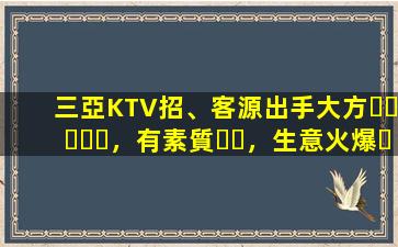 三亞KTV招、客源出手大方，有素質，生意火爆，